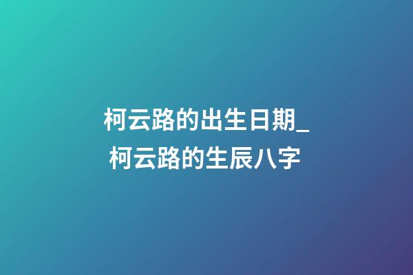 柯云路的出生日期_ 柯云路的生辰八字